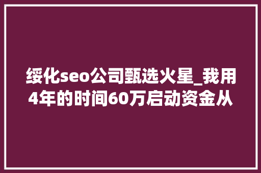 绥化seo公司甄选火星_我用4年的时间60万启动资金从0做到了15个亿 绥化seo公司甄选火星_我用4年的时间60万启动资金从0做到了15个亿 SEO关键词
