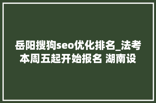 岳阳搜狗seo优化排名_法考本周五起开始报名 湖南设13个考区 岳阳搜狗seo优化排名_法考本周五起开始报名 湖南设13个考区 SEO关键词