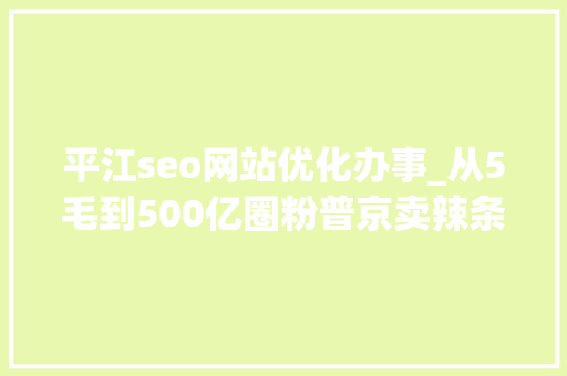 平江seo网站优化办事_从5毛到500亿圈粉普京卖辣条的要上市了 平江seo网站优化办事_从5毛到500亿圈粉普京卖辣条的要上市了 搜狗SEO