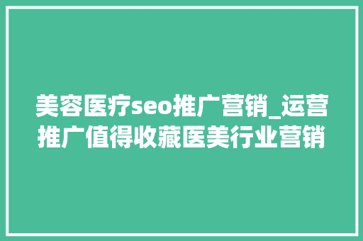 美容医疗seo推广营销_运营推广值得收藏医美行业营销筹划大年夜全 美容医疗seo推广营销_运营推广值得收藏医美行业营销筹划大年夜全 必应SEO