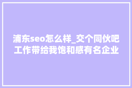浦东seo怎么样_交个同伙吧工作带给我饱和感有名企业IT技能总监擅长烹饪热爱不雅光期待另一半过平凡而幸福的生活