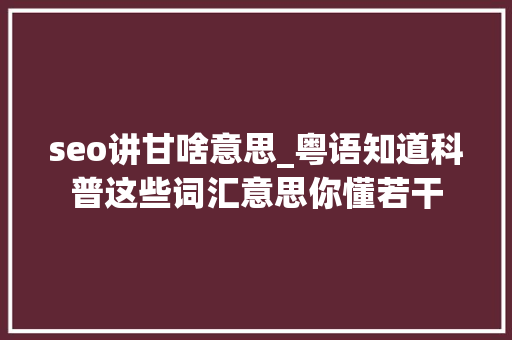 seo讲甘啥意思_粤语知道科普这些词汇意思你懂若干