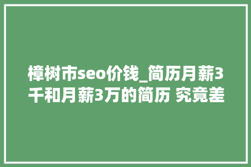 樟树市seo价钱_简历月薪3千和月薪3万的简历 究竟差在哪里