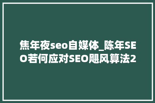 焦年夜seo自媒体_陈年SEO若何应对SEO飓风算法20进级 焦年夜seo自媒体_陈年SEO若何应对SEO飓风算法20进级 搜狗SEO