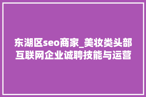 东湖区seo商家_美妆类头部互联网企业诚聘技能与运营等人才工作地点武汉光谷 搜狗SEO 东湖区seo商家_美妆类头部互联网企业诚聘技能与运营等人才工作地点武汉光谷 东湖区seo商家_美妆类头部互联网企业诚聘技能与运营等人才工作地点武汉光谷 搜狗SEO