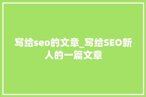 写给seo的文章_写给SEO新人的一篇文章 写给seo的文章_写给SEO新人的一篇文章 搜狗SEO