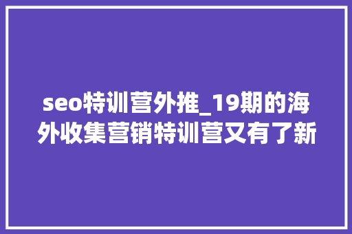 seo特训营外推_19期的海外收集营销特训营又有了新花样 seo特训营外推_19期的海外收集营销特训营又有了新花样 必应SEO