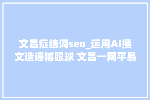 文昌症结词seo_运用AI撰文造谣博眼球 文昌一网平易近被拘留 文昌症结词seo_运用AI撰文造谣博眼球 文昌一网平易近被拘留 神马SEO
