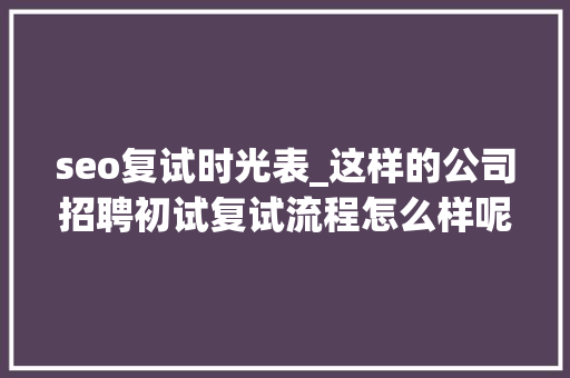 seo复试时光表_这样的公司招聘初试复试流程怎么样呢 seo复试时光表_这样的公司招聘初试复试流程怎么样呢 网站建设公司