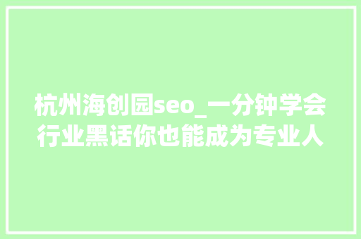 杭州海创园seo_一分钟学会行业黑话你也能成为专业人 杭州海创园seo_一分钟学会行业黑话你也能成为专业人 SEO关键词
