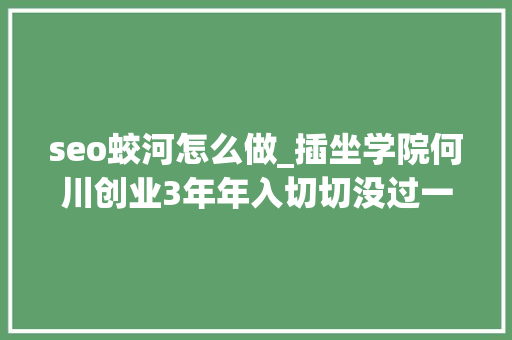 seo蛟河怎么做_插坐学院何川创业3年年入切切没过一天舒服日子｜浑水独家 seo蛟河怎么做_插坐学院何川创业3年年入切切没过一天舒服日子｜浑水独家 SEO关键词