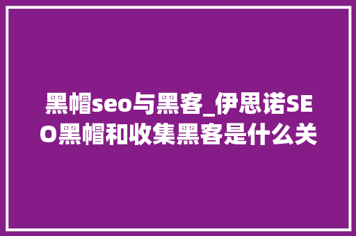 黑帽seo与黑客_伊思诺SEO黑帽和收集黑客是什么关系 SEO关键词 黑帽seo与黑客_伊思诺SEO黑帽和收集黑客是什么关系 黑帽seo与黑客_伊思诺SEO黑帽和收集黑客是什么关系 SEO关键词