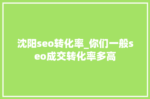 沈阳seo转化率_你们一般seo成交转化率多高 沈阳seo转化率_你们一般seo成交转化率多高 SEO关键词