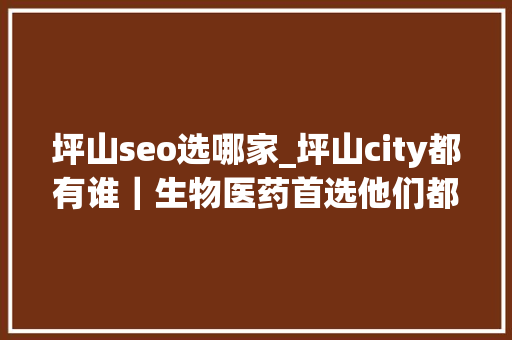 坪山seo选哪家_坪山city都有谁｜生物医药首选他们都在这儿