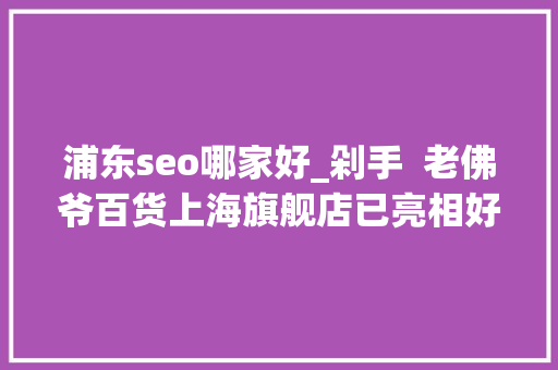 浦东seo哪家好_剁手  老佛爷百货上海旗舰店已亮相好逛好买最全攻略奉上
