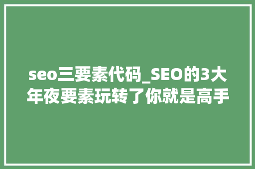 seo三要素代码_SEO的3大年夜要素玩转了你就是高手 seo三要素代码_SEO的3大年夜要素玩转了你就是高手 神马SEO