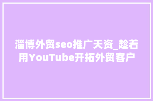 淄博外贸seo推广天资_趁着用YouTube开拓外贸客户的人还不多速速上车 淄博外贸seo推广天资_趁着用YouTube开拓外贸客户的人还不多速速上车 网站建设公司