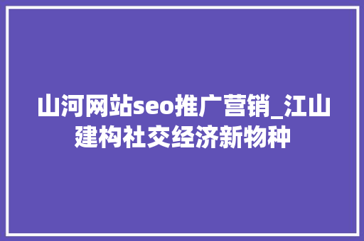 山河网站seo推广营销_江山建构社交经济新物种