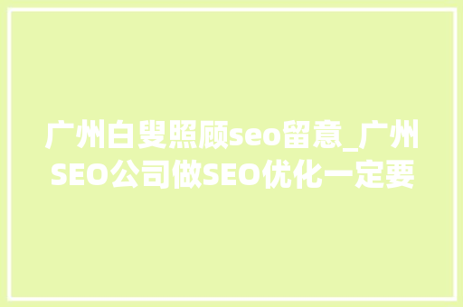 广州白叟照顾seo留意_广州SEO公司做SEO优化一定要留心这几点。