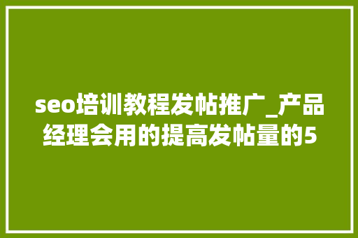 seo培训教程发帖推广_产品经理会用的提高发帖量的5大年夜思维办法