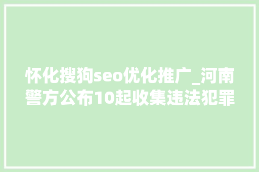 怀化搜狗seo优化推广_河南警方公布10起收集违法犯罪范例案例 怀化搜狗seo优化推广_河南警方公布10起收集违法犯罪范例案例 神马SEO