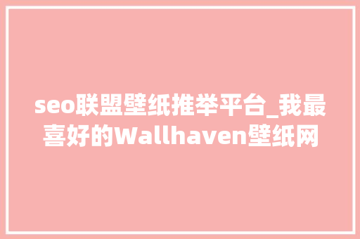 seo联盟壁纸推举平台_我最喜好的Wallhaven壁纸网站被封杀了但还有这些同类网站 百度SEO seo联盟壁纸推举平台_我最喜好的Wallhaven壁纸网站被封杀了但还有这些同类网站 seo联盟壁纸推举平台_我最喜好的Wallhaven壁纸网站被封杀了但还有这些同类网站 百度SEO