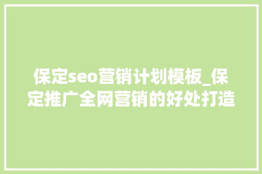 保定seo营销计划模板_保定推广全网营销的好处打造全方位营销策略 保定seo营销计划模板_保定推广全网营销的好处打造全方位营销策略 神马SEO