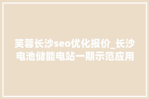 芙蓉长沙seo优化报价_长沙电池储能电站一期示范应用