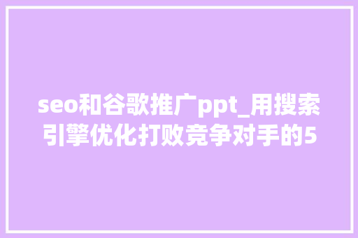 seo和谷歌推广ppt_用搜索引擎优化打败竞争对手的5个步骤 神马SEO seo和谷歌推广ppt_用搜索引擎优化打败竞争对手的5个步骤 seo和谷歌推广ppt_用搜索引擎优化打败竞争对手的5个步骤 神马SEO