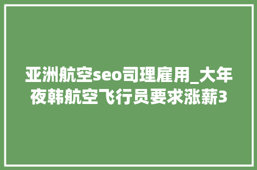 亚洲航空seo司理雇用_大年夜韩航空飞行员要求涨薪37 否则跳槽来中国 亚洲航空seo司理雇用_大年夜韩航空飞行员要求涨薪37 否则跳槽来中国 神马SEO