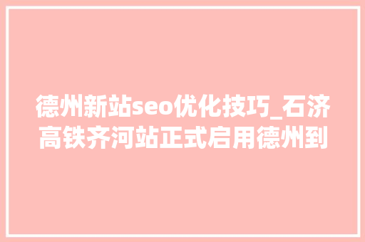 德州新站seo优化技巧_石济高铁齐河站正式启用德州到齐河只需半小时27块钱