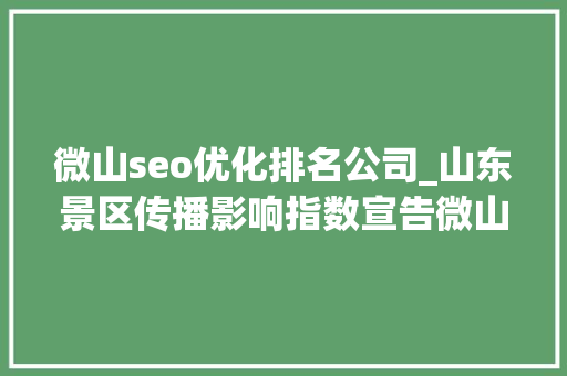 微山seo优化排名公司_山东景区传播影响指数宣告微山湖旅游区75592分登榜十强