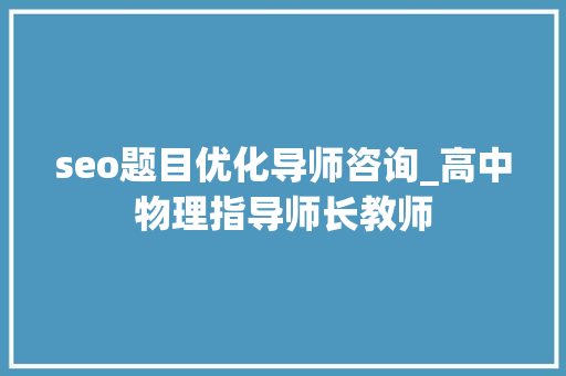 seo题目优化导师咨询_高中物理指导师长教师