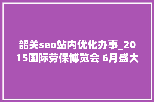 韶关seo站内优化办事_2015国际劳保博览会 6月盛大举行 韶关seo站内优化办事_2015国际劳保博览会 6月盛大举行 网站建设公司