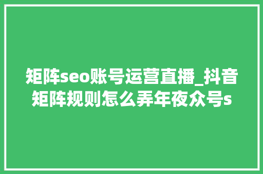 矩阵seo账号运营直播_抖音矩阵规则怎么弄年夜众号seo矩阵 矩阵seo账号运营直播_抖音矩阵规则怎么弄年夜众号seo矩阵 网站建设公司
