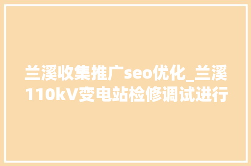 兰溪收集推广seo优化_兰溪110kV变电站检修调试进行中 兰溪收集推广seo优化_兰溪110kV变电站检修调试进行中 网站建设公司