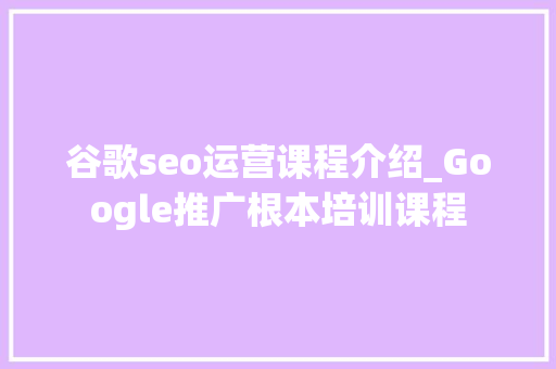 谷歌seo运营课程介绍_Google推广根本培训课程 谷歌seo运营课程介绍_Google推广根本培训课程 神马SEO