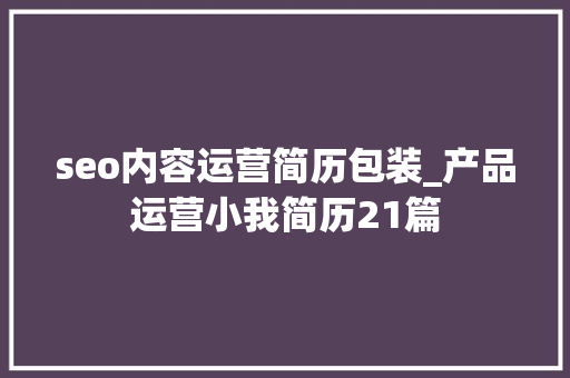 seo内容运营简历包装_产品运营小我简历21篇 seo内容运营简历包装_产品运营小我简历21篇 神马SEO