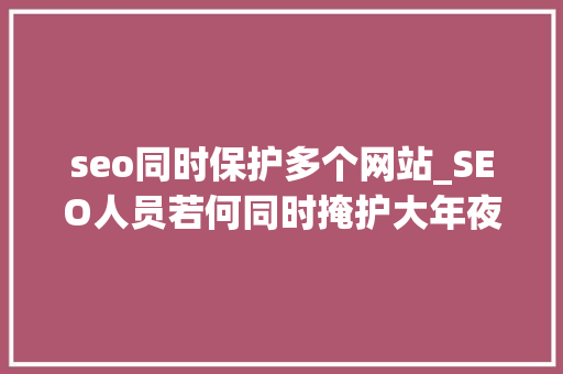 seo同时保护多个网站_SEO人员若何同时掩护大年夜量网站高效工作 seo同时保护多个网站_SEO人员若何同时掩护大年夜量网站高效工作 百度SEO