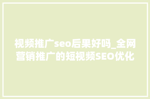 视频推广seo后果好吗_全网营销推广的短视频SEO优化到底能获得多大年夜利润 视频推广seo后果好吗_全网营销推广的短视频SEO优化到底能获得多大年夜利润 百度SEO