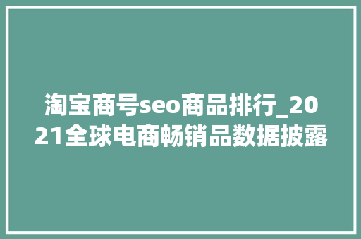 淘宝商号seo商品排行_2021全球电商畅销品数据披露哪个类目会成为你的蓝海 淘宝商号seo商品排行_2021全球电商畅销品数据披露哪个类目会成为你的蓝海 神马SEO