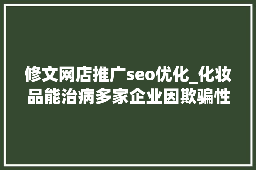 修文网店推广seo优化_化妆品能治病多家企业因欺骗性宣传被罚  2024年第17期曝光台 修文网店推广seo优化_化妆品能治病多家企业因欺骗性宣传被罚  2024年第17期曝光台 必应SEO