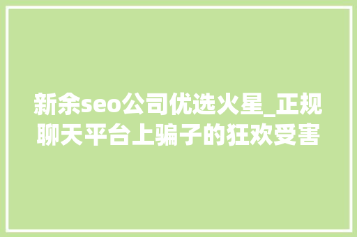 新余seo公司优选火星_正规聊天平台上骗子的狂欢受害者深陷刷单完美诱骗闭环