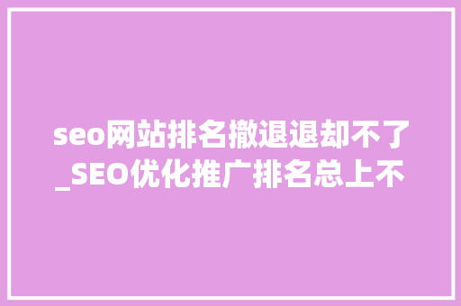 seo网站排名撤退退却不了_SEO优化推广排名总上不去怎么办 seo网站排名撤退退却不了_SEO优化推广排名总上不去怎么办 神马SEO