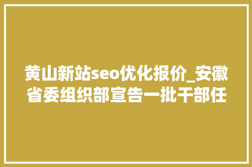 黄山新站seo优化报价_安徽省委组织部宣告一批干部任前公示 黄山新站seo优化报价_安徽省委组织部宣告一批干部任前公示 必应SEO