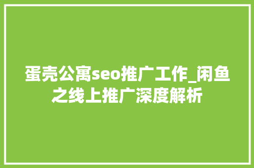 蛋壳公寓seo推广工作_闲鱼之线上推广深度解析