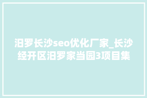 汨罗长沙seo优化厂家_长沙经开区汨罗家当园3项目集中签约 汨罗长沙seo优化厂家_长沙经开区汨罗家当园3项目集中签约 搜狗SEO