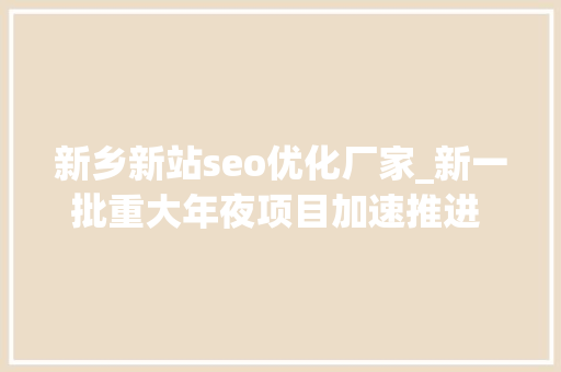 新乡新站seo优化厂家_新一批重大年夜项目加速推进 前辈制造业投资增后劲 百度SEO 新乡新站seo优化厂家_新一批重大年夜项目加速推进 前辈制造业投资增后劲 新乡新站seo优化厂家_新一批重大年夜项目加速推进 前辈制造业投资增后劲 百度SEO