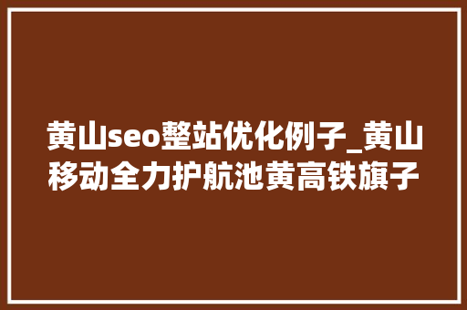 黄山seo整站优化例子_黄山移动全力护航池黄高铁旗子暗记满格 神马SEO 黄山seo整站优化例子_黄山移动全力护航池黄高铁旗子暗记满格 黄山seo整站优化例子_黄山移动全力护航池黄高铁旗子暗记满格 神马SEO