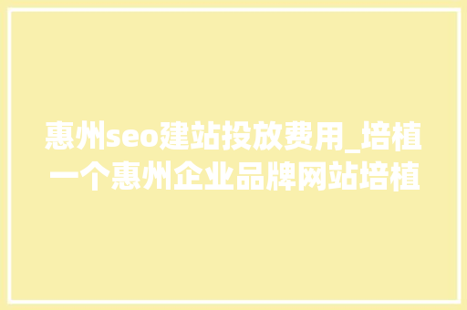 惠州seo建站投放费用_培植一个惠州企业品牌网站培植大年夜概需要若干费用 惠州seo建站投放费用_培植一个惠州企业品牌网站培植大年夜概需要若干费用 必应SEO